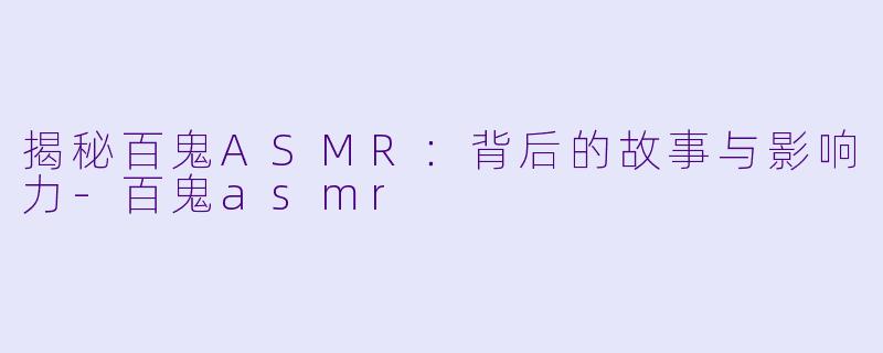 揭秘百鬼ASMR：背后的故事与影响力-百鬼asmr