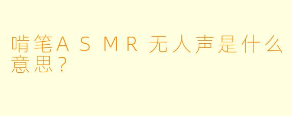 啃笔ASMR无人声是什么意思？