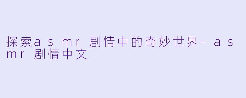 探索asmr剧情中的奇妙世界-asmr剧情中文