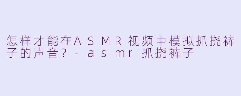 怎样才能在ASMR视频中模拟抓挠裤子的声音？