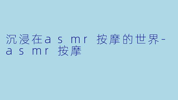 沉浸在asmr按摩的世界-asmr按摩