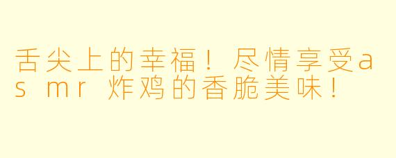 舌尖上的幸福！尽情享受asmr炸鸡的香脆美味！