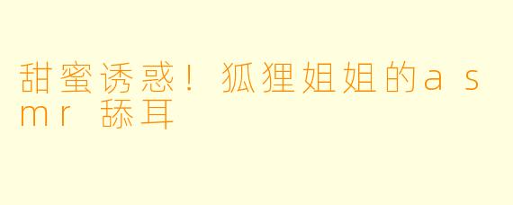 甜蜜诱惑！狐狸姐姐的asmr舔耳