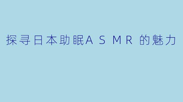 探寻日本助眠ASMR的魅力