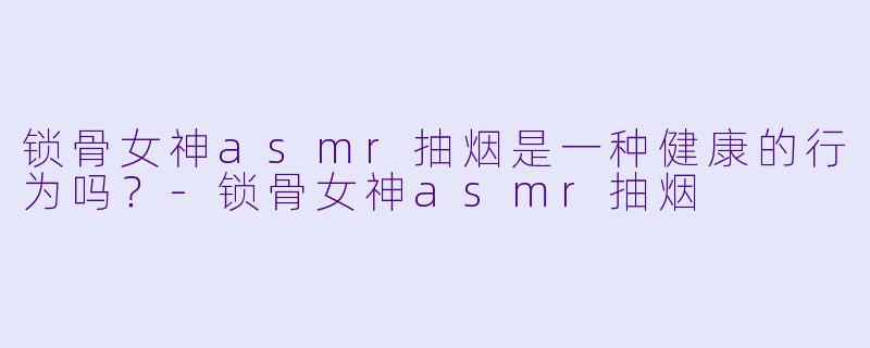 锁骨女神asmr抽烟是一种健康的行为吗？