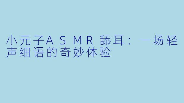 小元子ASMR舔耳：一场轻声细语的奇妙体验