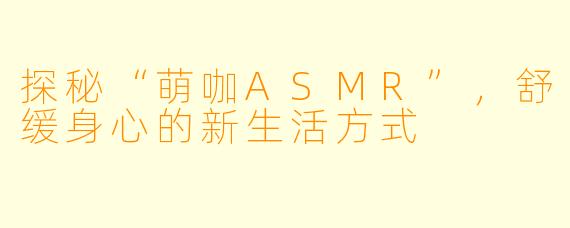探秘“萌咖ASMR”，舒缓身心的新生活方式