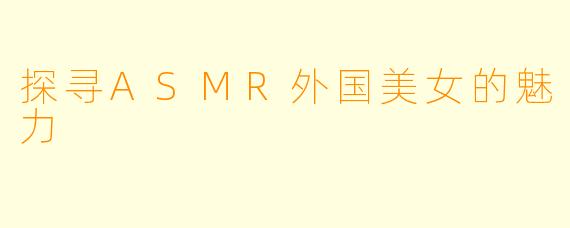 探寻ASMR外国美女的魅力