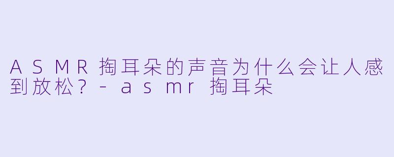 ASMR掏耳朵的声音为什么会让人感到放松?