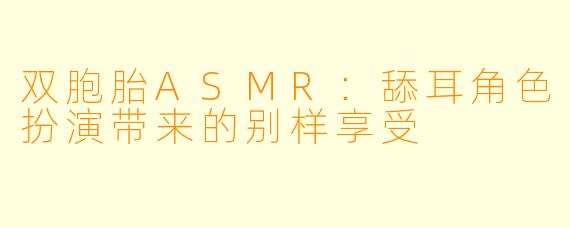双胞胎ASMR：舔耳角色扮演带来的别样享受