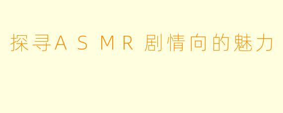探寻ASMR剧情向的魅力