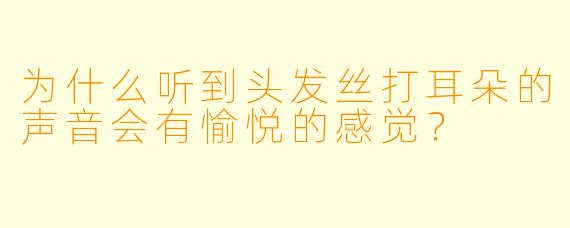 为什么听到头发丝打耳朵的声音会有愉悦的感觉？