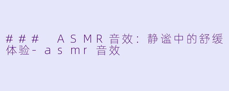 ### ASMR音效：静谧中的舒缓体验-asmr音效