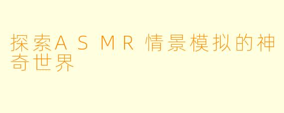 探索ASMR情景模拟的神奇世界