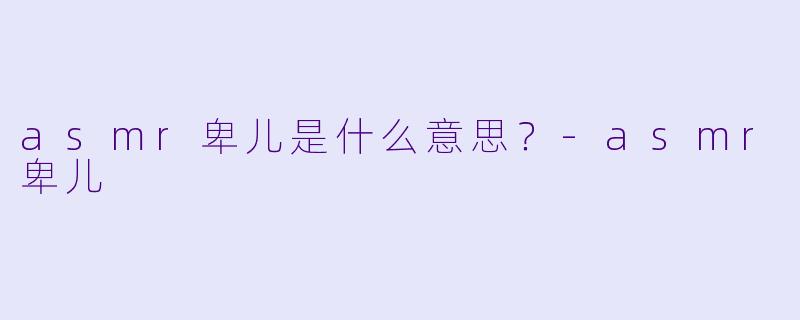 asmr卑儿是什么意思？
