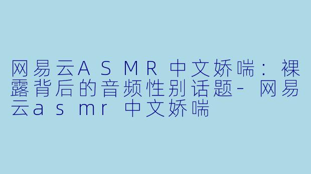 网易云ASMR中文娇喘：裸露背后的音频性别话题-网易云asmr中文娇喘
