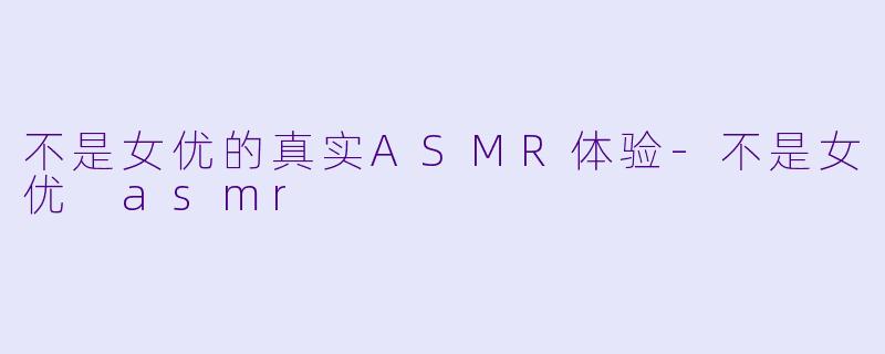 不是女优的真实ASMR体验-不是女优 asmr