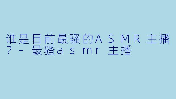 谁是目前最骚的ASMR主播？