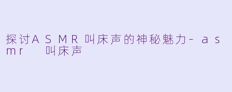 探讨ASMR叫床声的神秘魅力-asmr 叫床声
