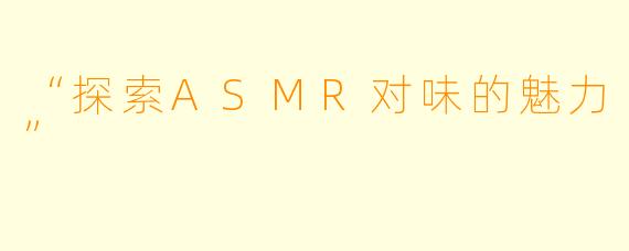 “探索ASMR对味的魅力”