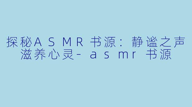 探秘ASMR书源：静谧之声 滋养心灵-asmr书源