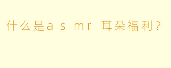 什么是asmr耳朵福利？