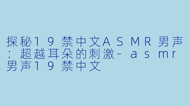 探秘19禁中文ASMR男声：超越耳朵的刺激-asmr男声19禁中文