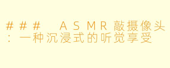 ### ASMR敲摄像头：一种沉浸式的听觉享受