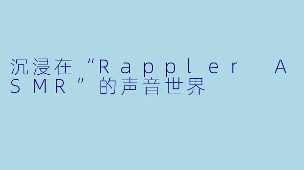 沉浸在“Rappler ASMR”的声音世界