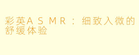彩英ASMR：细致入微的舒缓体验