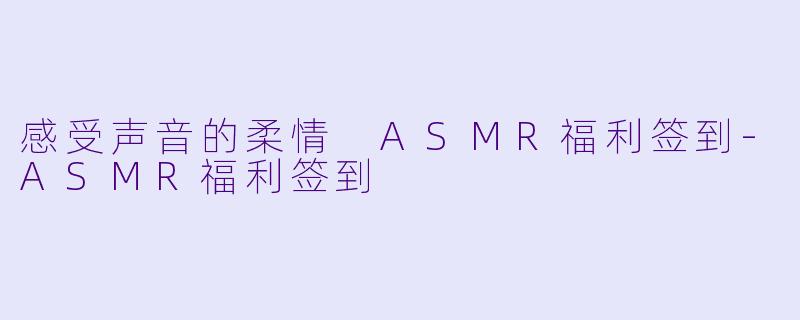 感受声音的柔情 ASMR福利签到-ASMR福利签到