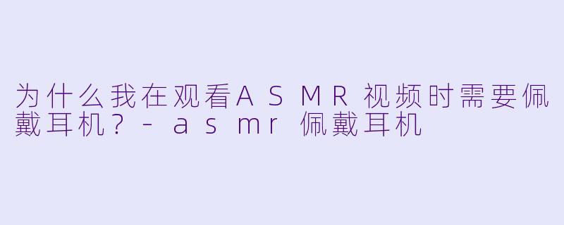 为什么我在观看ASMR视频时需要佩戴耳机？