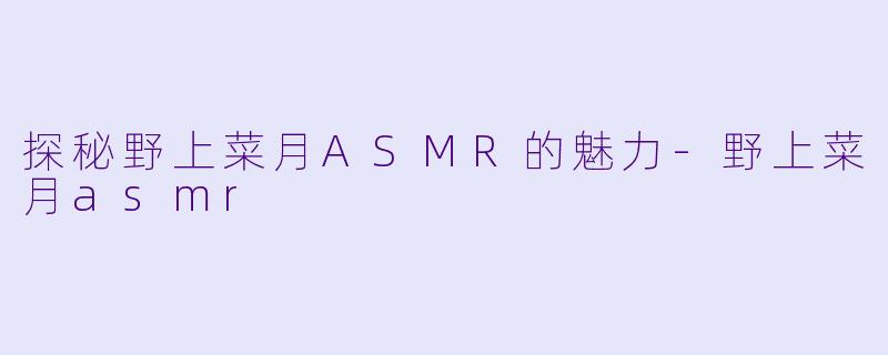 探秘野上菜月ASMR的魅力-野上菜月asmr