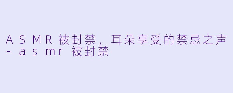 ASMR被封禁，耳朵享受的禁忌之声-asmr被封禁