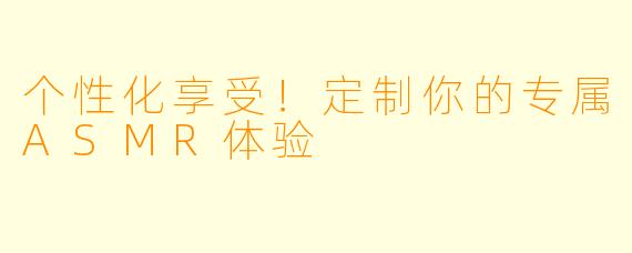 个性化享受！定制你的专属ASMR体验