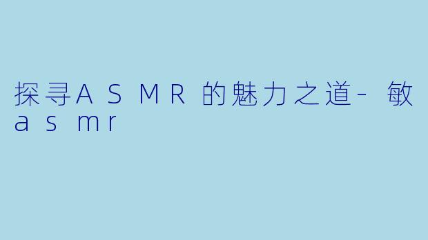 探寻ASMR的魅力之道-敏asmr