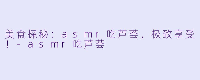 美食探秘：asmr吃芦荟，极致享受！-asmr吃芦荟