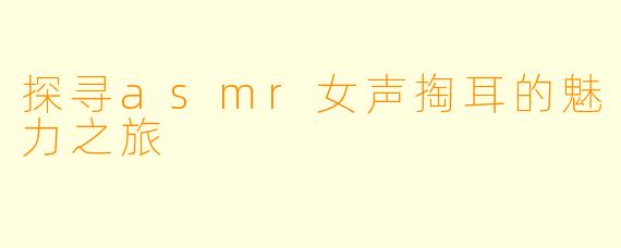探寻asmr女声掏耳的魅力之旅