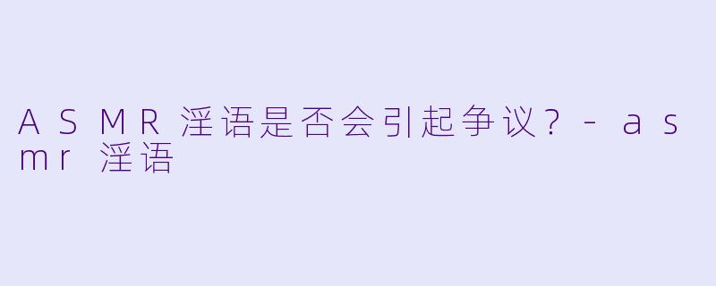 ASMR淫语是否会引起争议？