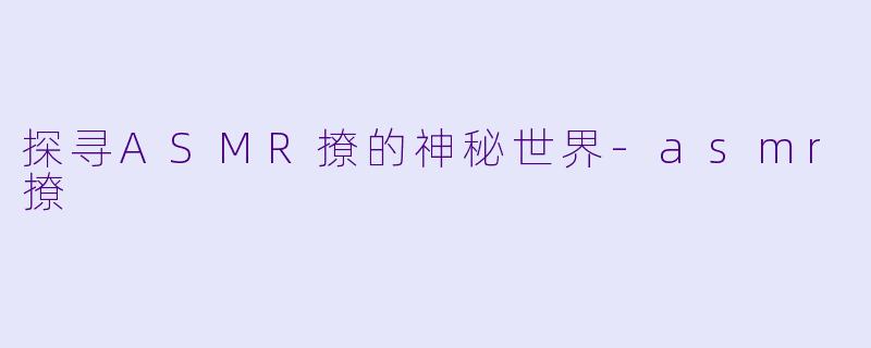 探寻ASMR撩的神秘世界-asmr撩