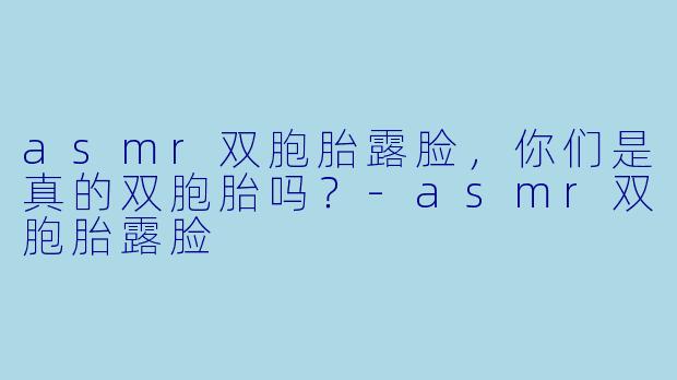 asmr双胞胎露脸，你们是真的双胞胎吗？