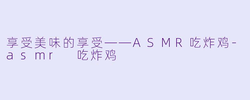 享受美味的享受——ASMR吃炸鸡-asmr 吃炸鸡