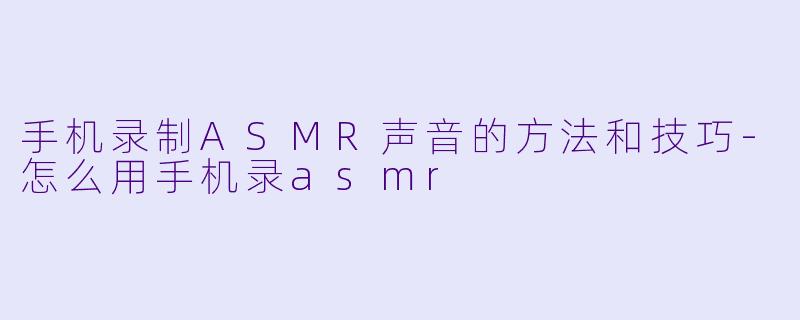 手机录制ASMR声音的方法和技巧