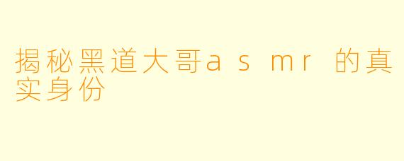 揭秘黑道大哥asmr的真实身份