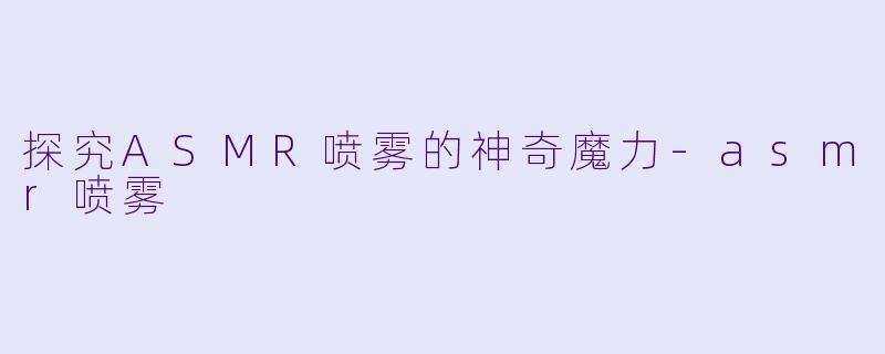 探究ASMR喷雾的神奇魔力-asmr喷雾