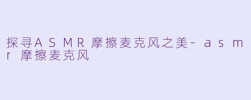 探寻ASMR摩擦麦克风之美-asmr摩擦麦克风