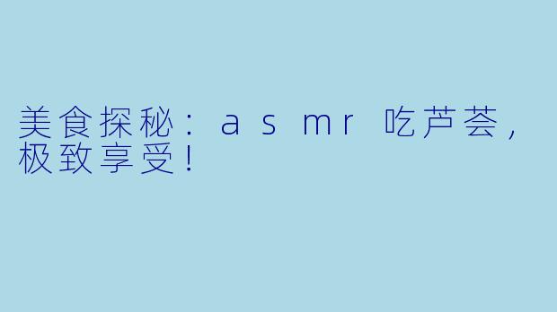 美食探秘：asmr吃芦荟，极致享受！