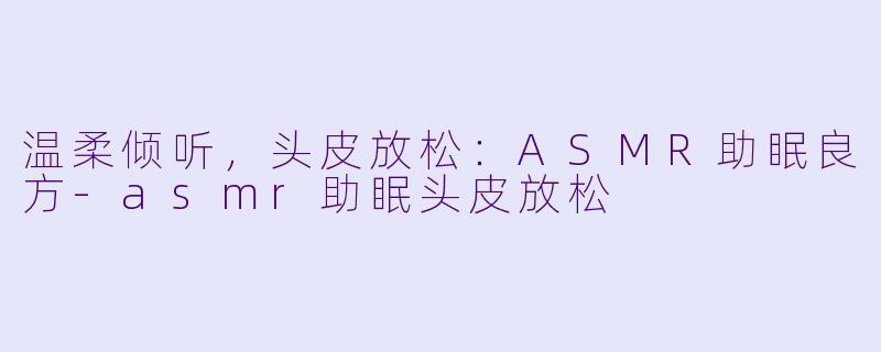 温柔倾听，头皮放松：ASMR助眠良方-asmr助眠头皮放松