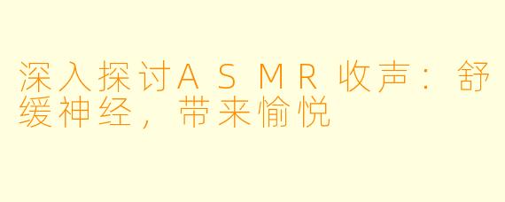 深入探讨ASMR收声：舒缓神经，带来愉悦