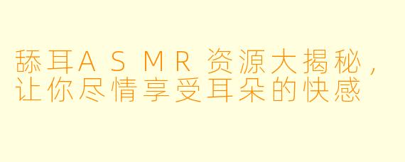 舔耳ASMR资源大揭秘，让你尽情享受耳朵的快感